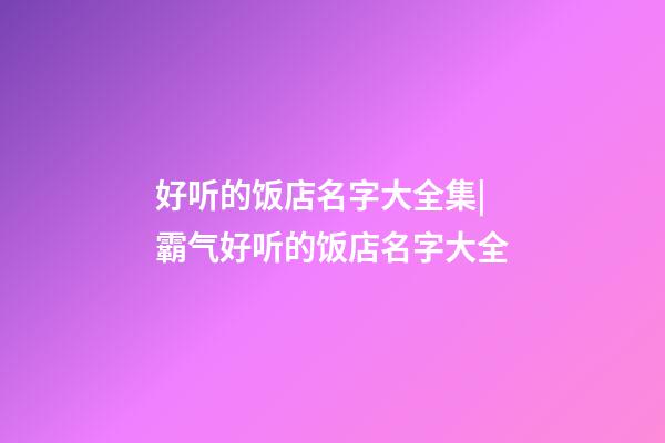 好听的饭店名字大全集|霸气好听的饭店名字大全-第1张-店铺起名-玄机派